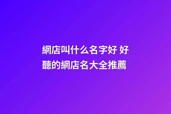 網店叫什么名字好 好聽的網店名大全推薦